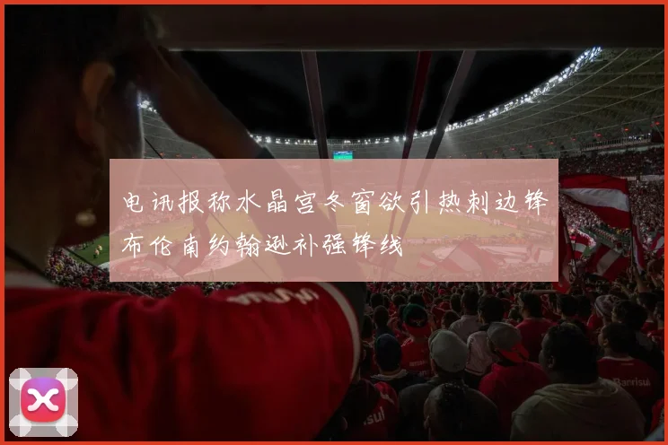 电讯报称水晶宫冬窗欲引热刺边锋布伦南约翰逊补强锋线