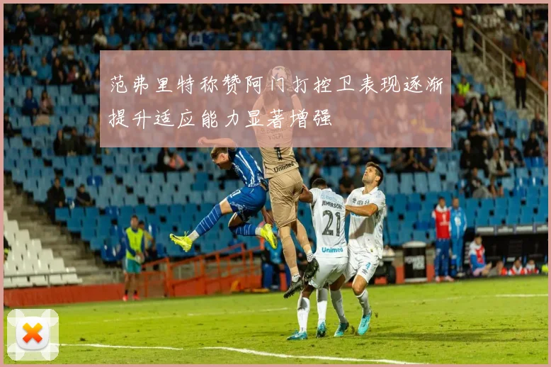 范弗里特称赞阿门打控卫表现逐渐提升适应能力显著增强