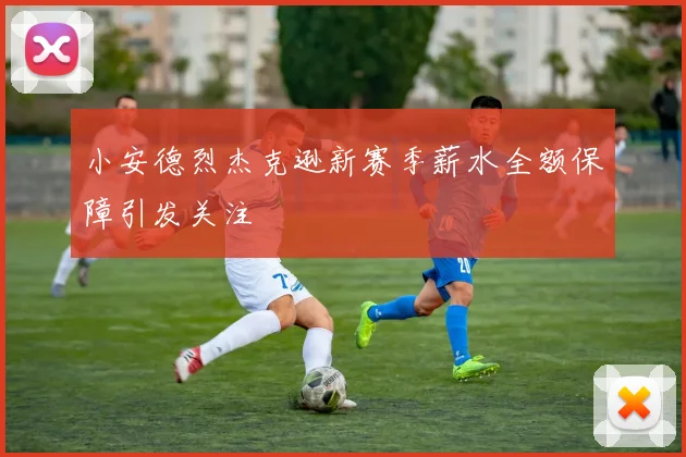 小安德烈杰克逊新赛季薪水全额保障引发关注