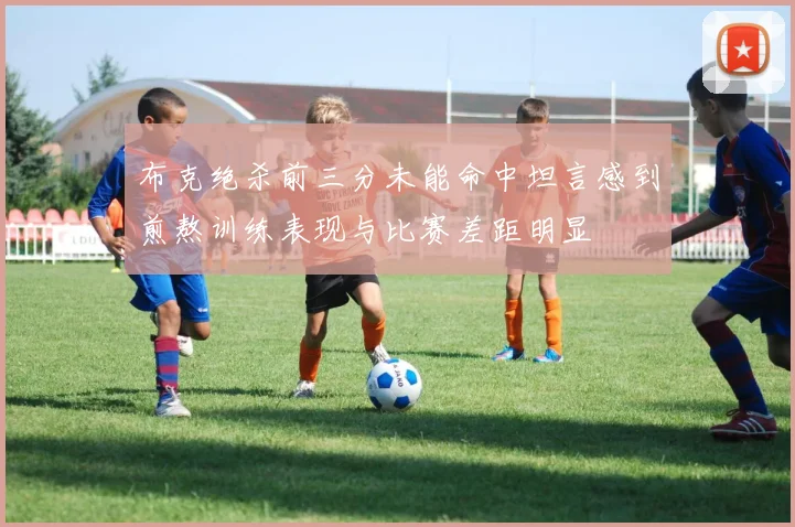 布克绝杀前三分未能命中坦言感到煎熬训练表现与比赛差距明显
