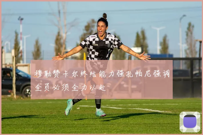 穆勒赞卡尔终结能力强孔帕尼强调全员必须全力以赴