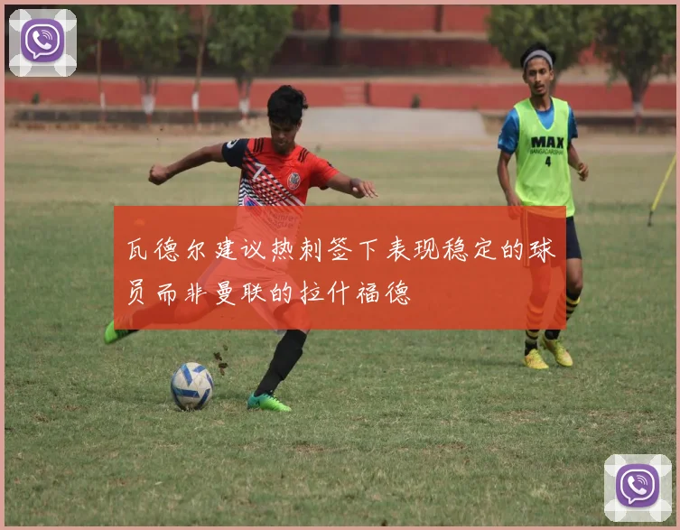 瓦德尔建议热刺签下表现稳定的球员而非曼联的拉什福德