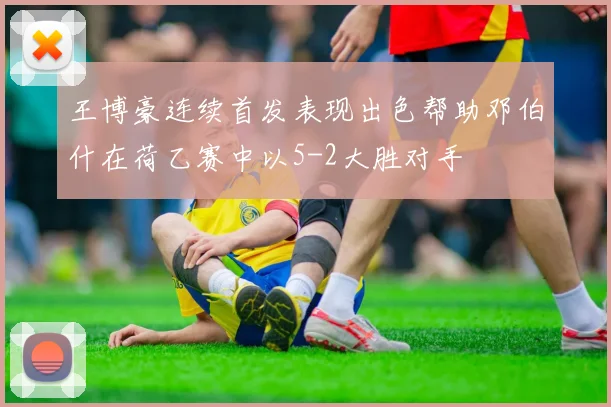 王博豪连续首发表现出色帮助邓伯什在荷乙赛中以5-2大胜对手