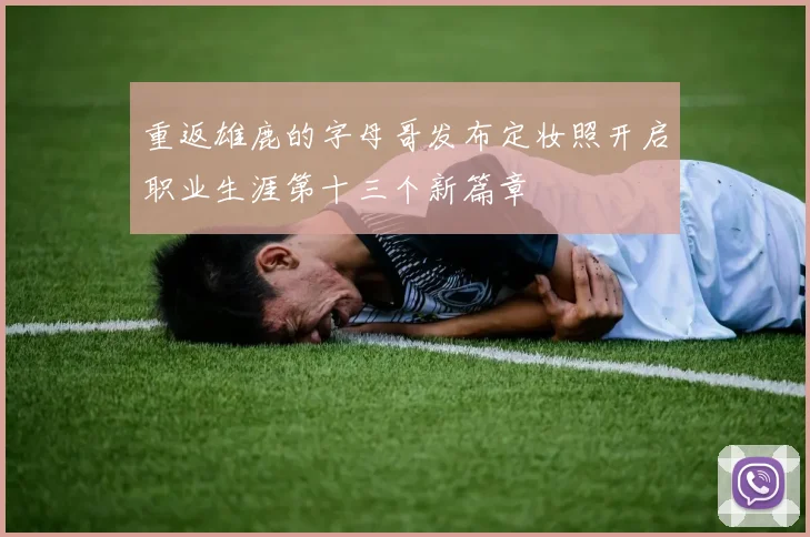 重返雄鹿的字母哥发布定妆照开启职业生涯第十三个新篇章