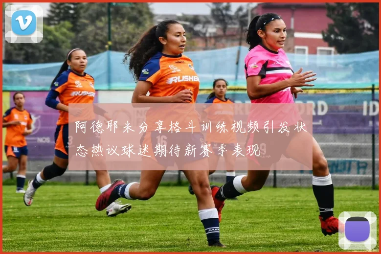 阿德耶米分享格斗训练视频引发状态热议球迷期待新赛季表现