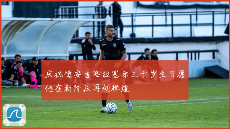 庆祝德安吉洛拉塞尔三十岁生日愿他在新阶段再创辉煌