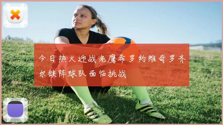 今日热火迎战老鹰希罗约维奇罗齐尔缺阵球队面临挑战