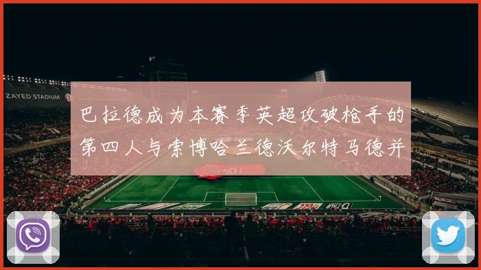 巴拉德成为本赛季英超攻破枪手的第四人与索博哈兰德沃尔特马德并肩齐名