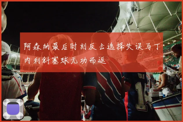 阿森纳最后时刻反击选择失误马丁内利斜塞球无功而返