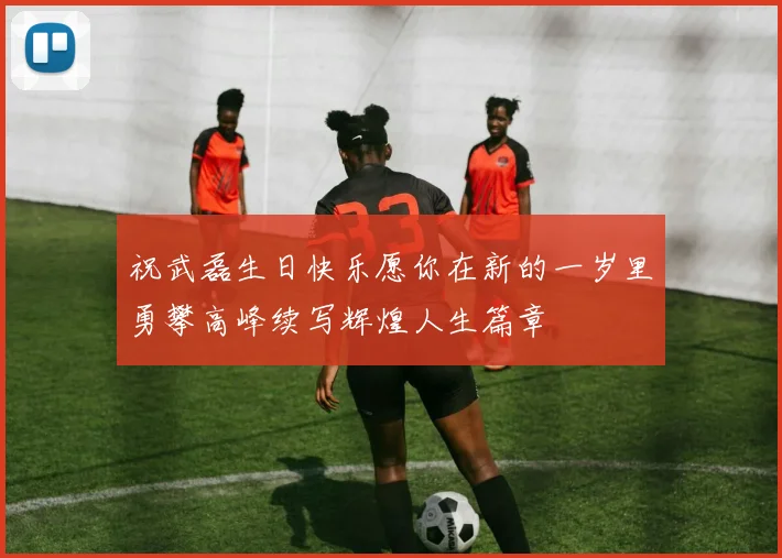 祝武磊生日快乐愿你在新的一岁里勇攀高峰续写辉煌人生篇章