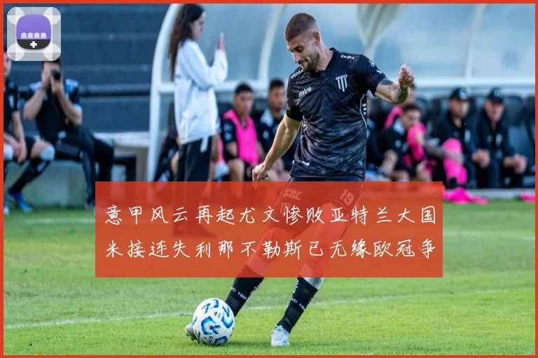 意甲风云再起尤文惨败亚特兰大国米接连失利那不勒斯已无缘欧冠争夺