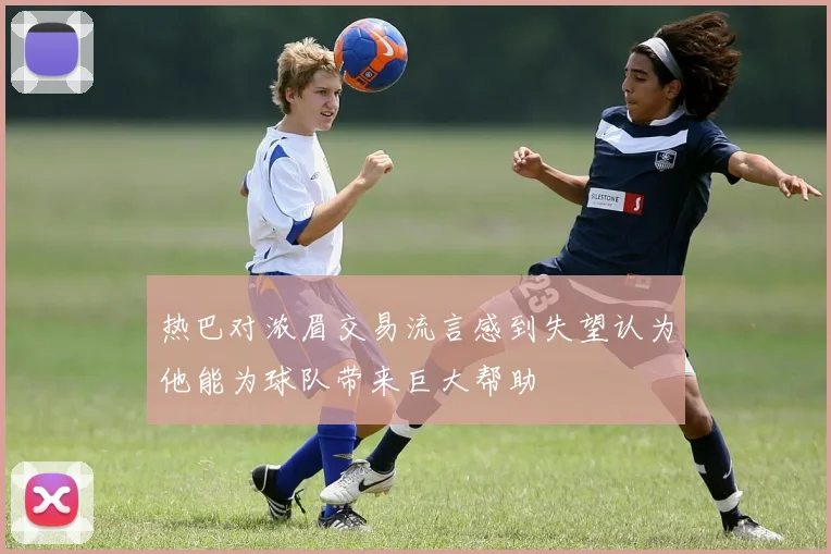 热巴对浓眉交易流言感到失望认为他能为球队带来巨大帮助