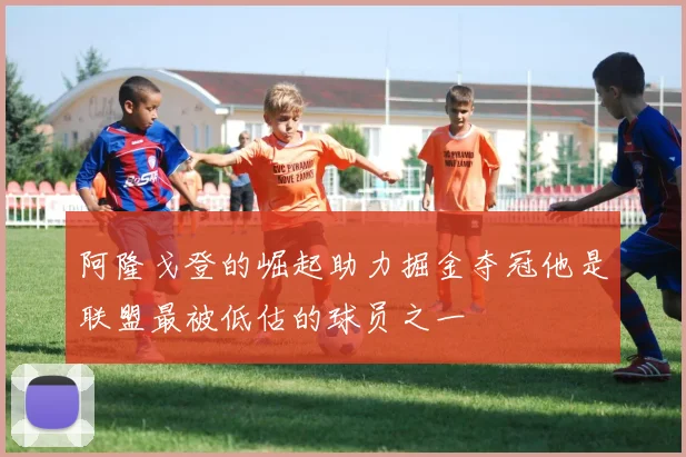 阿隆戈登的崛起助力掘金夺冠他是联盟最被低估的球员之一