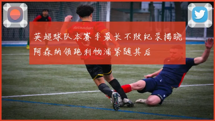 英超球队本赛季最长不败纪录揭晓阿森纳领跑利物浦紧随其后