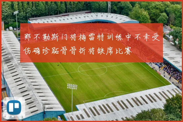 那不勒斯门将梅雷特训练中不幸受伤确诊跖骨骨折将缺席比赛