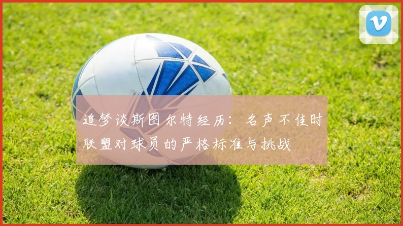 追梦谈斯图尔特经历：名声不佳时联盟对球员的严格标准与挑战