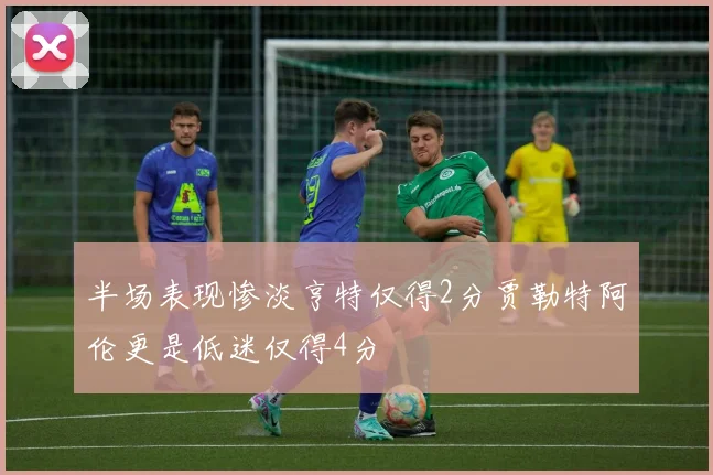 半场表现惨淡亨特仅得2分贾勒特阿伦更是低迷仅得4分