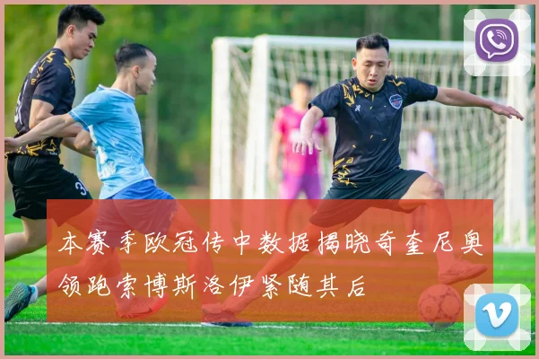 本赛季欧冠传中数据揭晓奇奎尼奥领跑索博斯洛伊紧随其后
