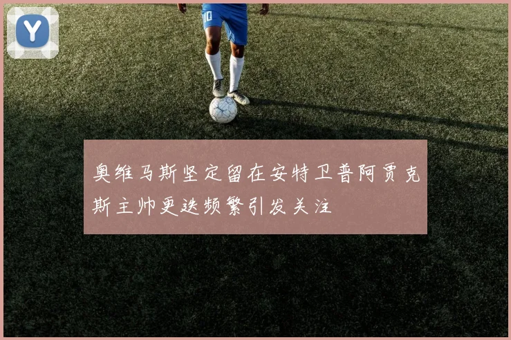 奥维马斯坚定留在安特卫普阿贾克斯主帅更迭频繁引发关注