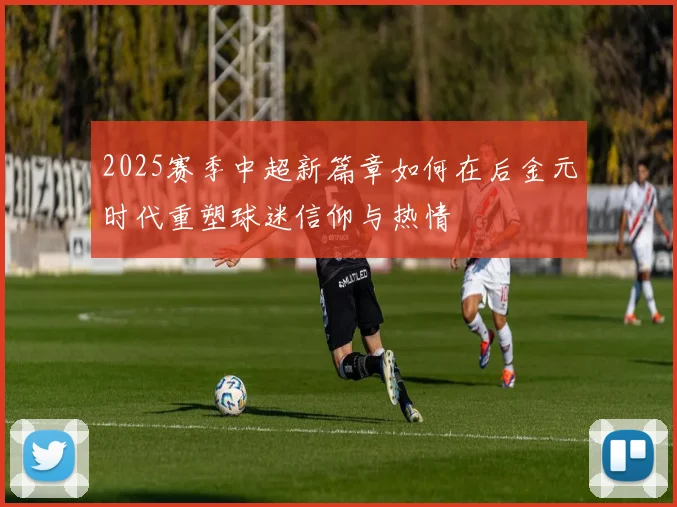 2025赛季中超新篇章如何在后金元时代重塑球迷信仰与热情
