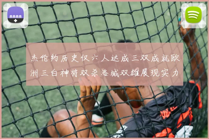 杰伦约历史仅六人达成三双成就欧洲三白神将双杀洛城双雄展现实力