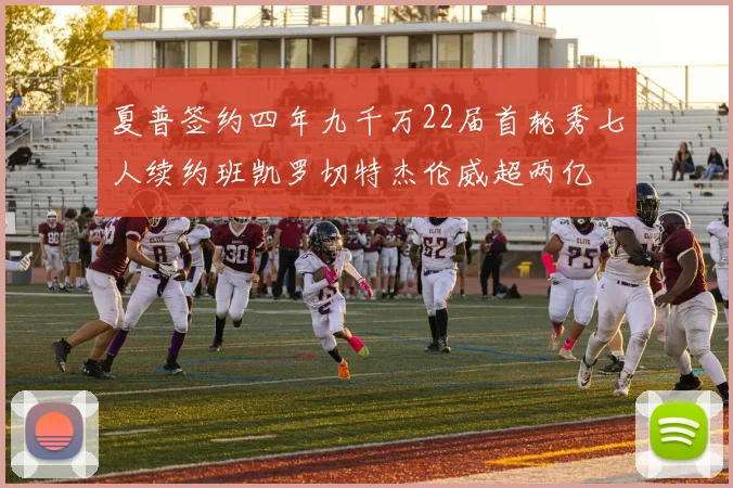 夏普签约四年九千万22届首轮秀七人续约班凯罗切特杰伦威超两亿