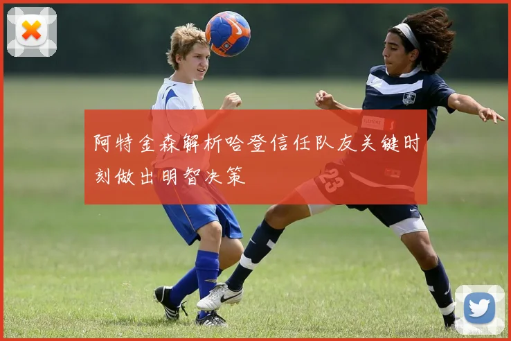 阿特金森解析哈登信任队友关键时刻做出明智决策