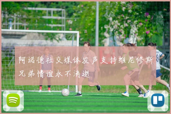 阿诺德社交媒体发声支持维尼修斯兄弟情谊永不消逝