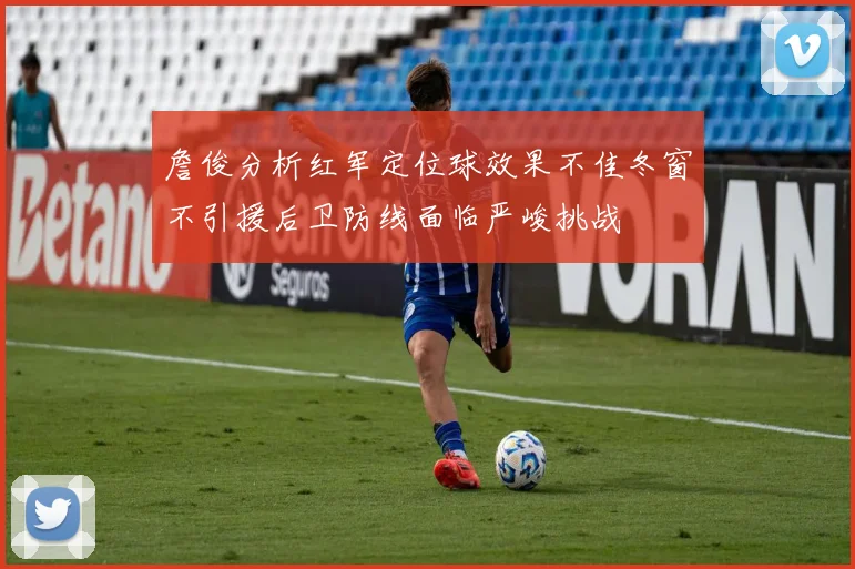 詹俊分析红军定位球效果不佳冬窗不引援后卫防线面临严峻挑战
