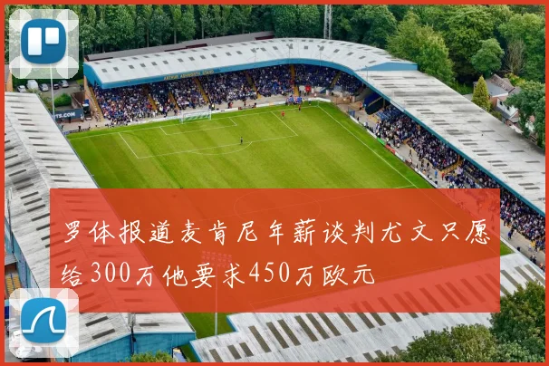 罗体报道麦肯尼年薪谈判尤文只愿给300万他要求450万欧元