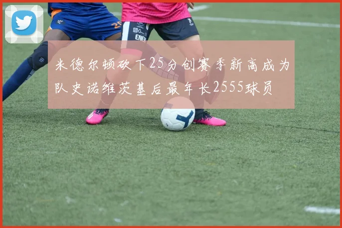 米德尔顿砍下25分创赛季新高成为队史诺维茨基后最年长2555球员
