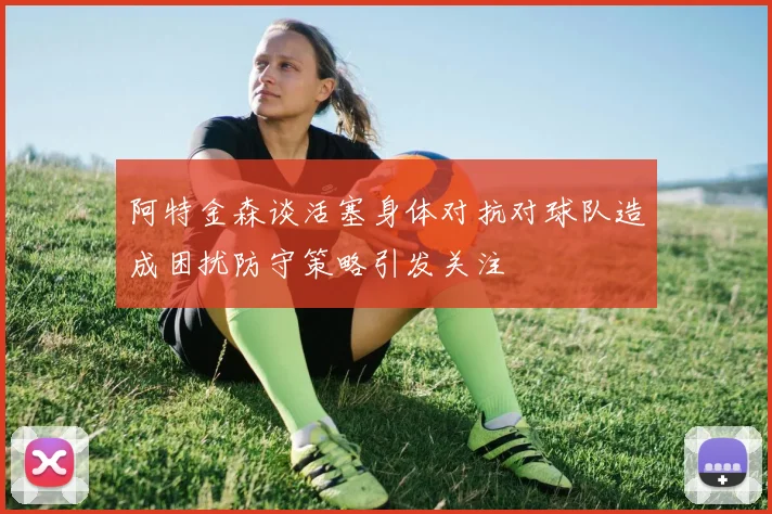 阿特金森谈活塞身体对抗对球队造成困扰防守策略引发关注