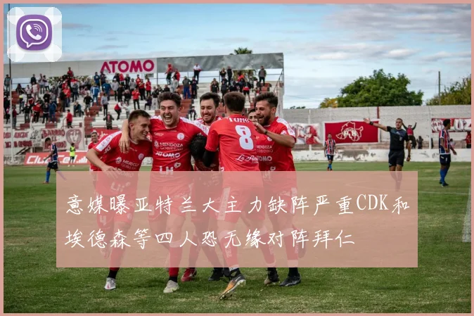 意媒曝亚特兰大主力缺阵严重CDK和埃德森等四人恐无缘对阵拜仁