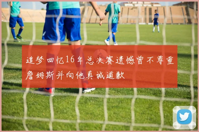 追梦回忆16年总决赛遗憾曾不尊重詹姆斯并向他真诚道歉
