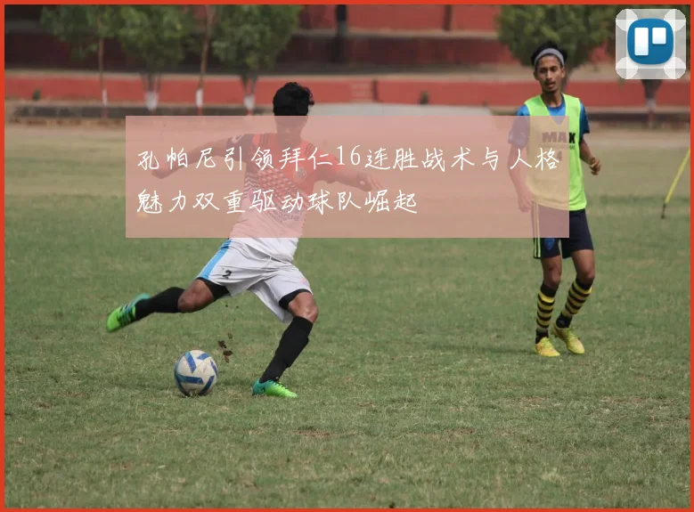 孔帕尼引领拜仁16连胜战术与人格魅力双重驱动球队崛起