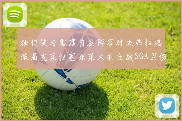 独行侠与雷霆首发阵容对决弗拉格浓眉克莱拉塞尔莱夫利出战SGA因伤缺席