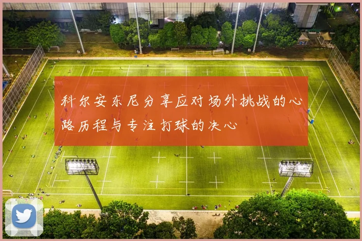 科尔安东尼分享应对场外挑战的心路历程与专注打球的决心