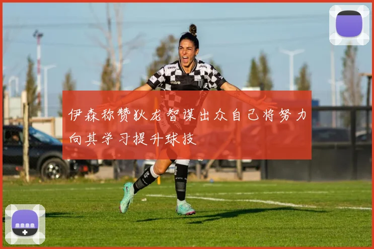 伊森称赞狄龙智谋出众自己将努力向其学习提升球技