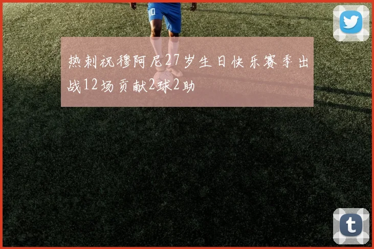 热刺祝穆阿尼27岁生日快乐赛季出战12场贡献2球2助