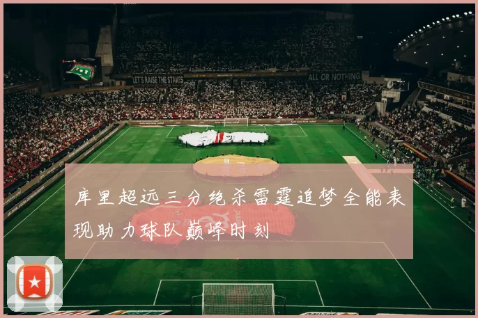 库里超远三分绝杀雷霆追梦全能表现助力球队巅峰时刻