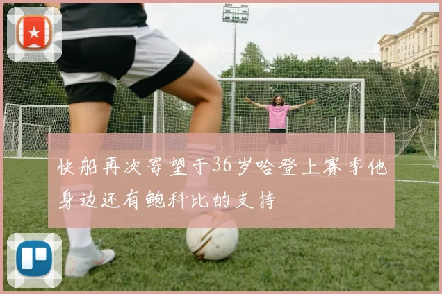 快船再次寄望于36岁哈登上赛季他身边还有鲍科比的支持