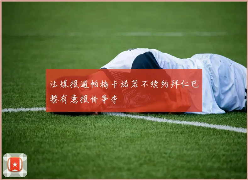 法媒报道帕梅卡诺若不续约拜仁巴黎有意报价争夺