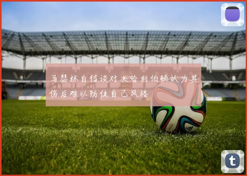 马瑟林自信谈对决哈利伯顿认为其伤后难以防住自己风格