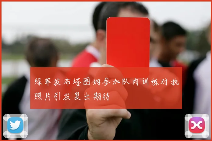 绿军发布塔图姆参加队内训练对抗照片引发复出期待