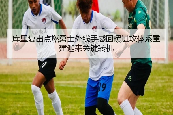 库里复出点燃勇士外线手感回暖进攻体系重建迎来关键转机 - c7c7app